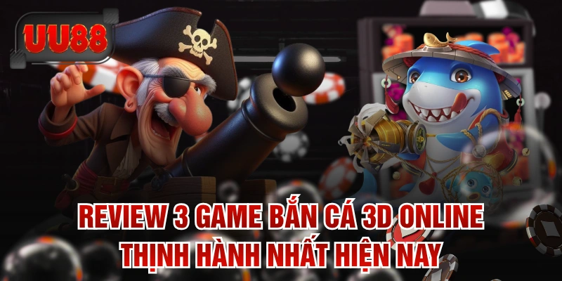 Review 3 Game Bắn Cá 3D Online Thịnh Hành Nhất Hiện Nay